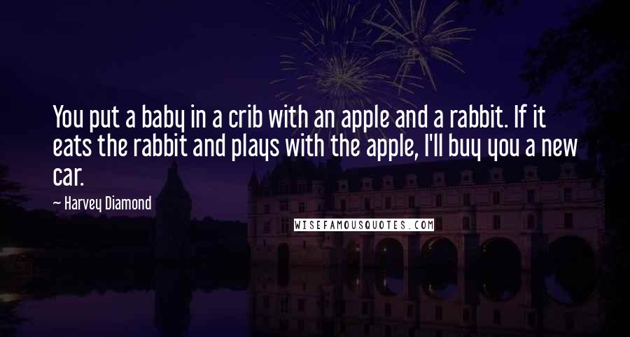 Harvey Diamond Quotes: You put a baby in a crib with an apple and a rabbit. If it eats the rabbit and plays with the apple, I'll buy you a new car.