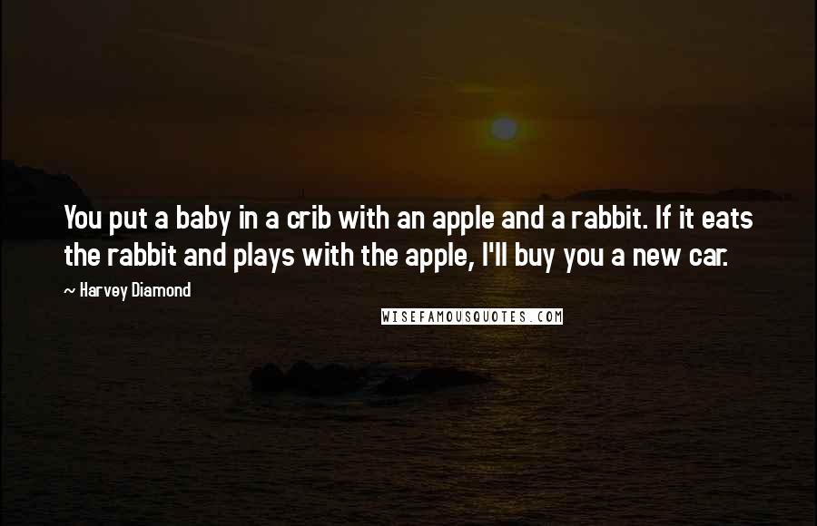 Harvey Diamond Quotes: You put a baby in a crib with an apple and a rabbit. If it eats the rabbit and plays with the apple, I'll buy you a new car.