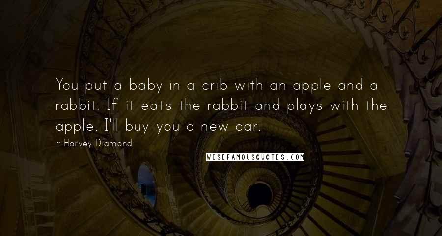 Harvey Diamond Quotes: You put a baby in a crib with an apple and a rabbit. If it eats the rabbit and plays with the apple, I'll buy you a new car.