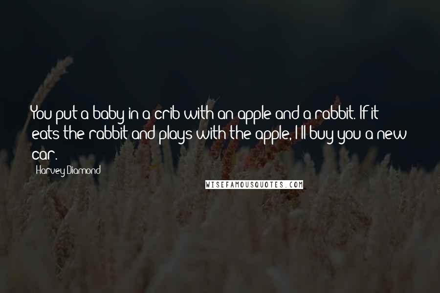 Harvey Diamond Quotes: You put a baby in a crib with an apple and a rabbit. If it eats the rabbit and plays with the apple, I'll buy you a new car.