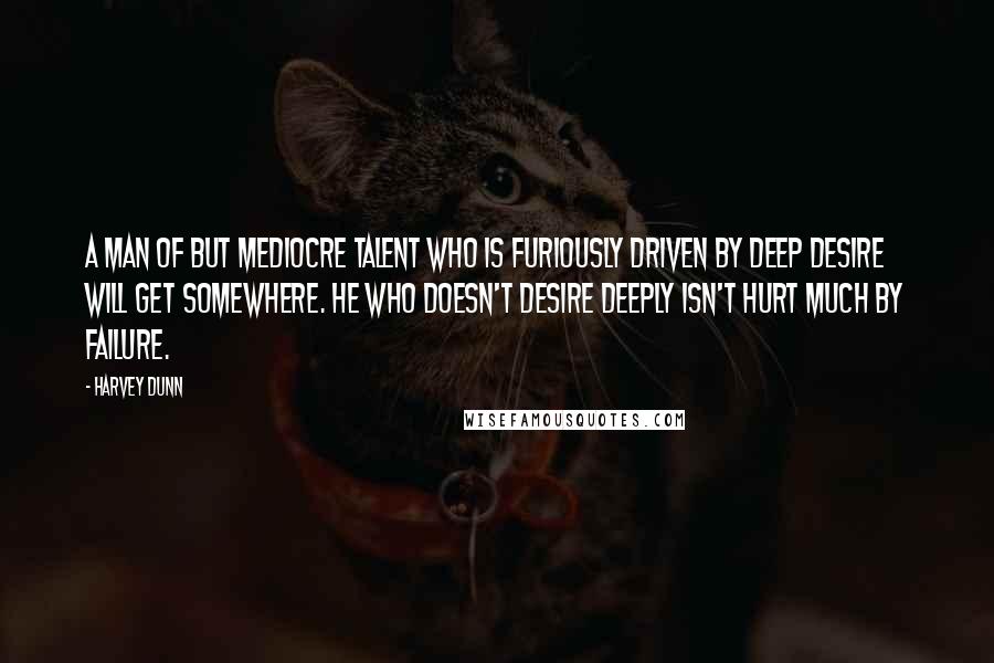 Harvey Dunn Quotes: A man of but mediocre talent who is furiously driven by deep desire will get somewhere. He who doesn't desire deeply isn't hurt much by failure.