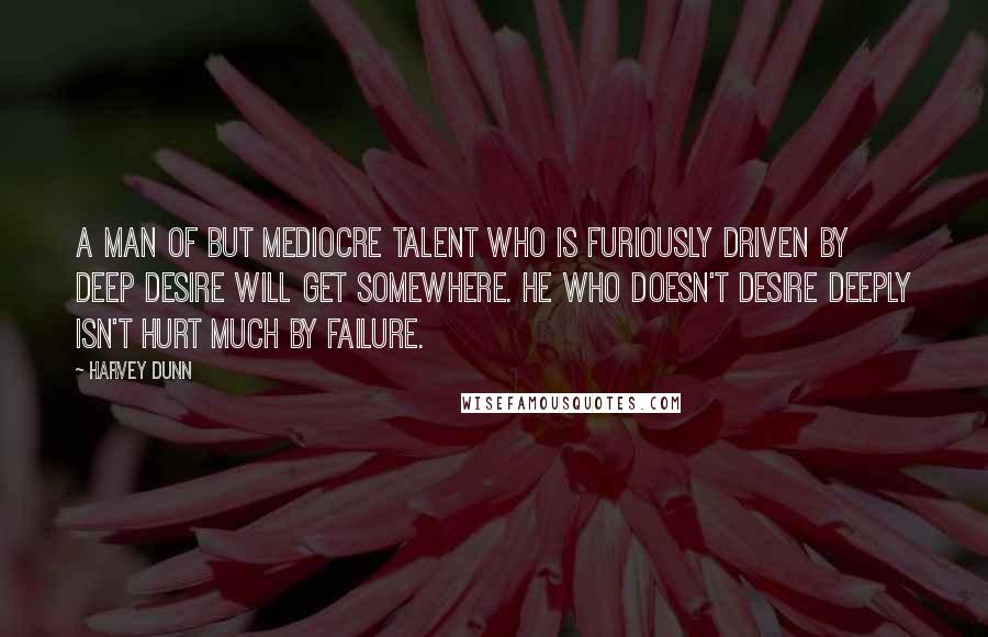 Harvey Dunn Quotes: A man of but mediocre talent who is furiously driven by deep desire will get somewhere. He who doesn't desire deeply isn't hurt much by failure.