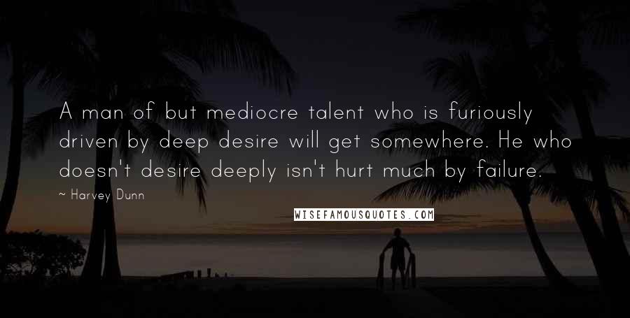 Harvey Dunn Quotes: A man of but mediocre talent who is furiously driven by deep desire will get somewhere. He who doesn't desire deeply isn't hurt much by failure.
