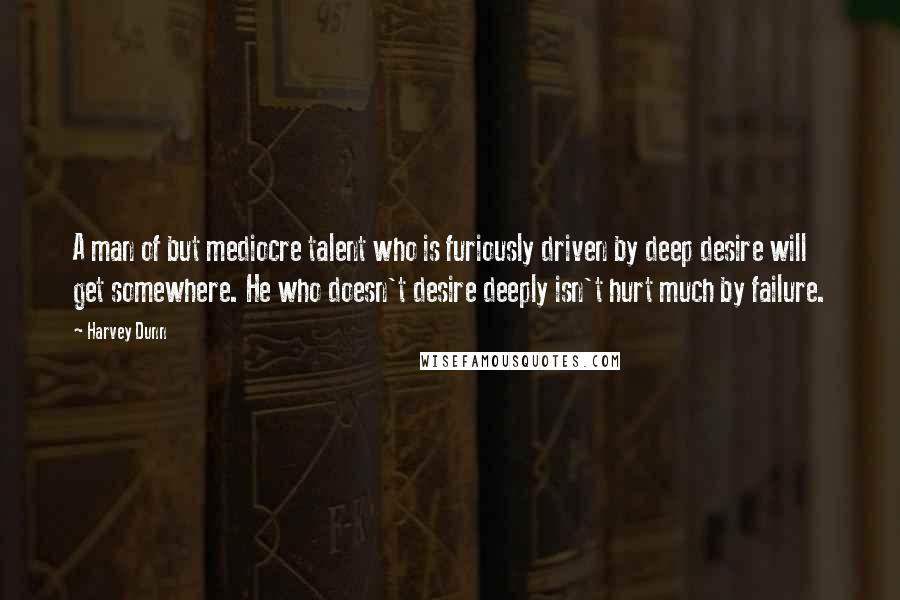 Harvey Dunn Quotes: A man of but mediocre talent who is furiously driven by deep desire will get somewhere. He who doesn't desire deeply isn't hurt much by failure.