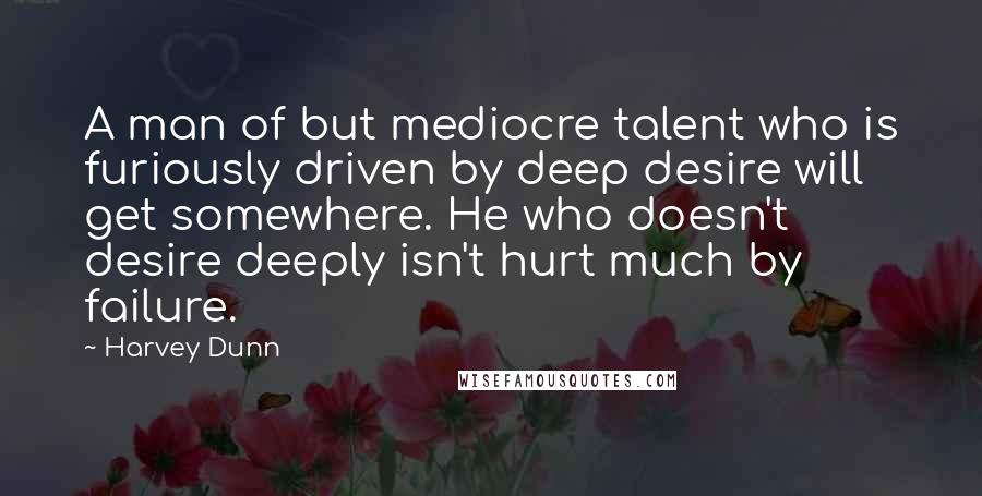 Harvey Dunn Quotes: A man of but mediocre talent who is furiously driven by deep desire will get somewhere. He who doesn't desire deeply isn't hurt much by failure.