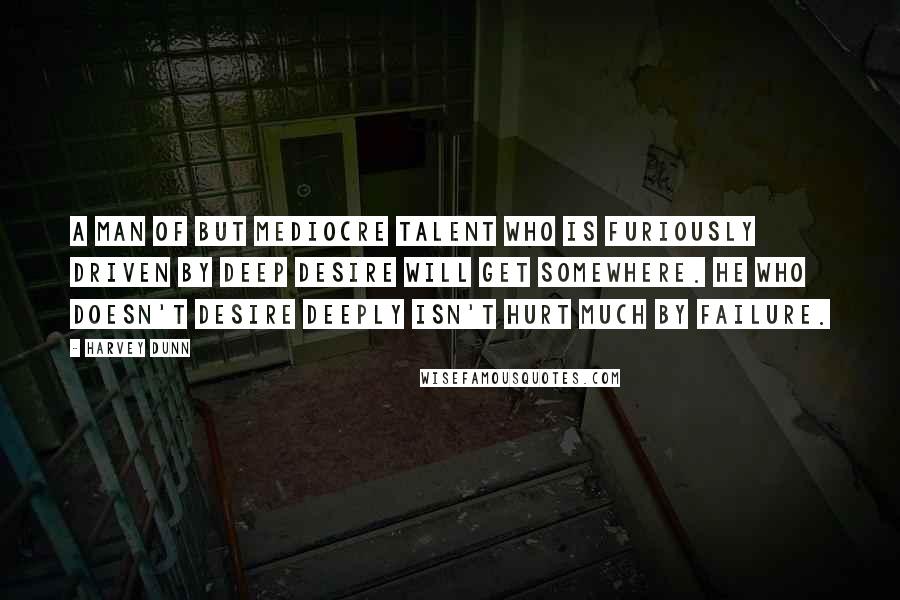 Harvey Dunn Quotes: A man of but mediocre talent who is furiously driven by deep desire will get somewhere. He who doesn't desire deeply isn't hurt much by failure.