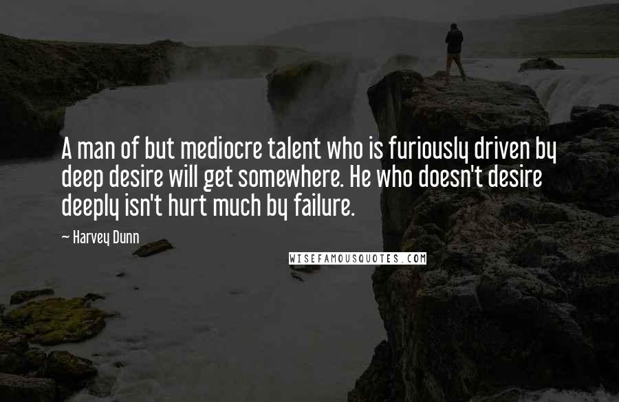 Harvey Dunn Quotes: A man of but mediocre talent who is furiously driven by deep desire will get somewhere. He who doesn't desire deeply isn't hurt much by failure.