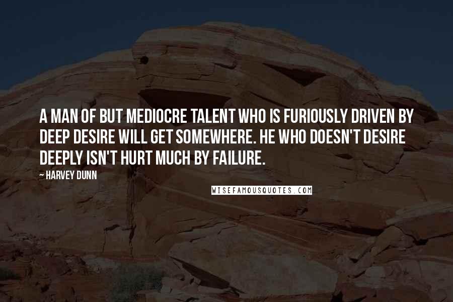 Harvey Dunn Quotes: A man of but mediocre talent who is furiously driven by deep desire will get somewhere. He who doesn't desire deeply isn't hurt much by failure.