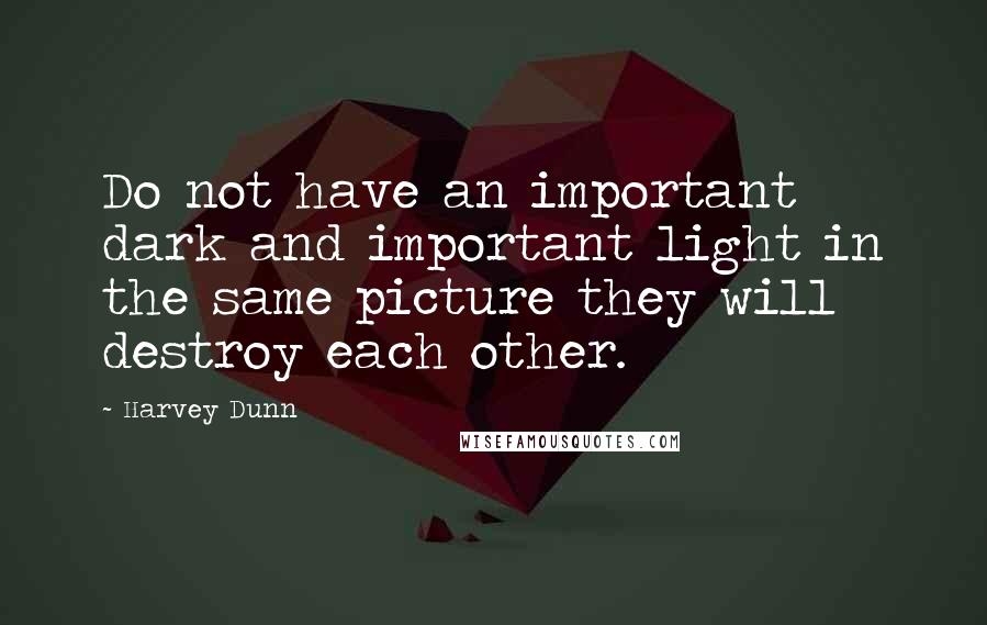 Harvey Dunn Quotes: Do not have an important dark and important light in the same picture they will destroy each other.