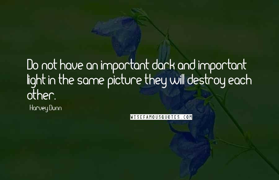 Harvey Dunn Quotes: Do not have an important dark and important light in the same picture they will destroy each other.