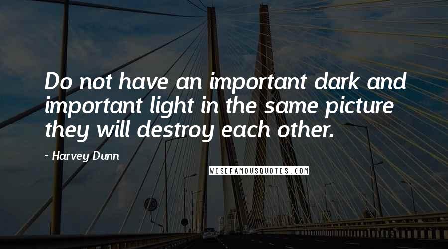 Harvey Dunn Quotes: Do not have an important dark and important light in the same picture they will destroy each other.