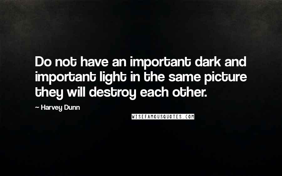 Harvey Dunn Quotes: Do not have an important dark and important light in the same picture they will destroy each other.