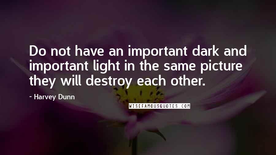 Harvey Dunn Quotes: Do not have an important dark and important light in the same picture they will destroy each other.