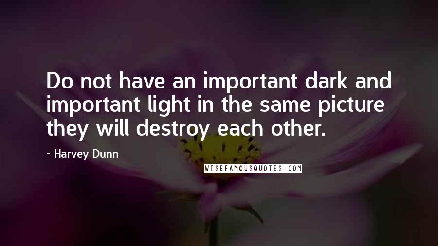 Harvey Dunn Quotes: Do not have an important dark and important light in the same picture they will destroy each other.