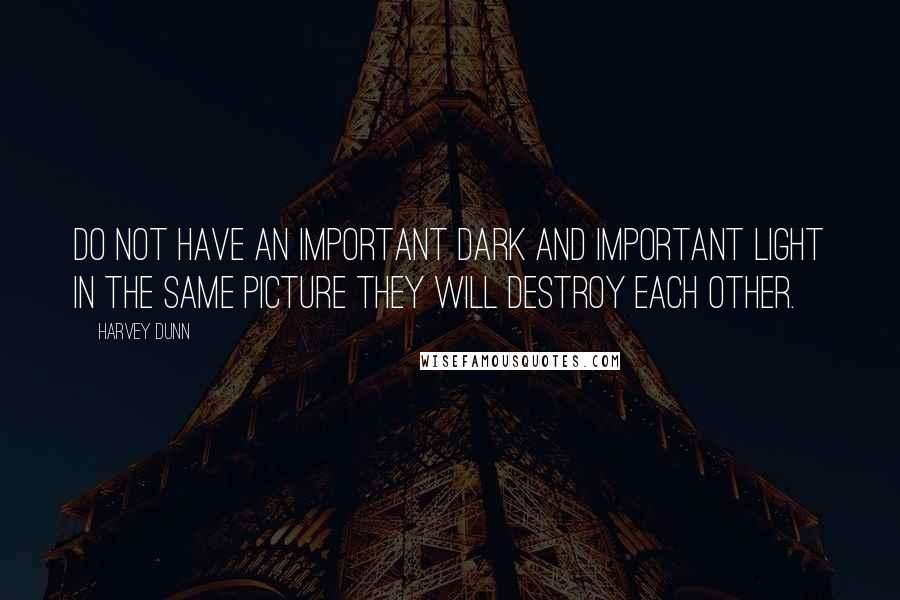 Harvey Dunn Quotes: Do not have an important dark and important light in the same picture they will destroy each other.