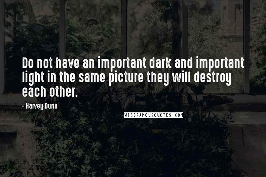 Harvey Dunn Quotes: Do not have an important dark and important light in the same picture they will destroy each other.