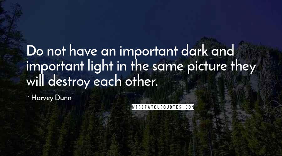 Harvey Dunn Quotes: Do not have an important dark and important light in the same picture they will destroy each other.