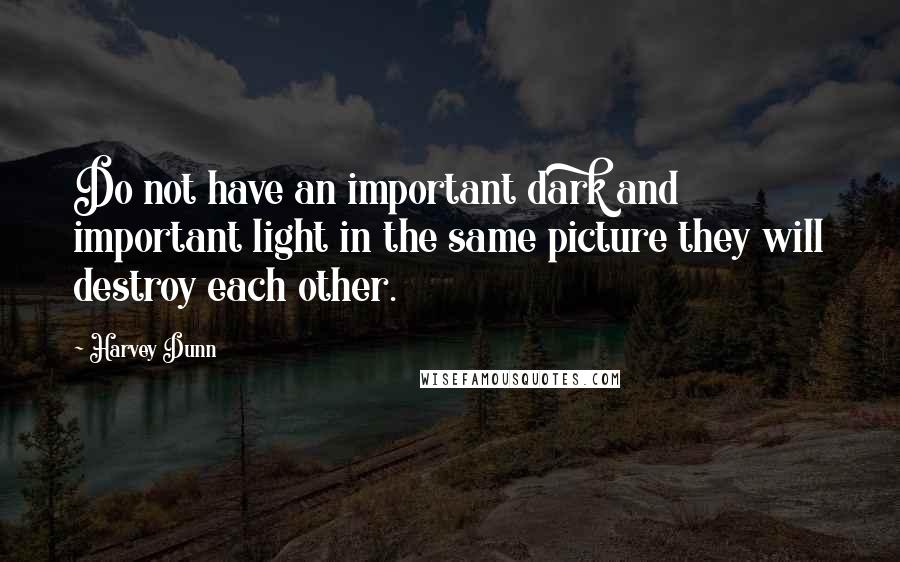 Harvey Dunn Quotes: Do not have an important dark and important light in the same picture they will destroy each other.