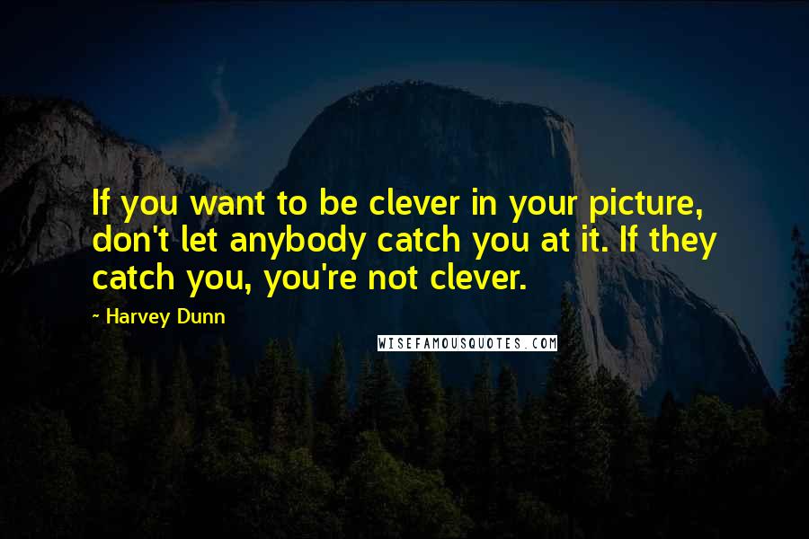 Harvey Dunn Quotes: If you want to be clever in your picture, don't let anybody catch you at it. If they catch you, you're not clever.