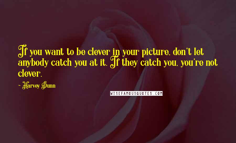Harvey Dunn Quotes: If you want to be clever in your picture, don't let anybody catch you at it. If they catch you, you're not clever.