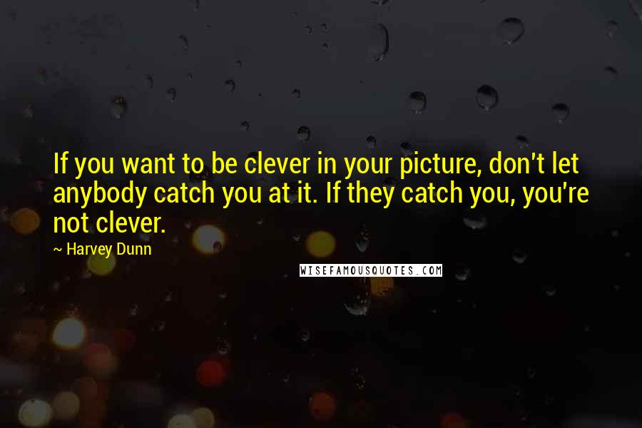Harvey Dunn Quotes: If you want to be clever in your picture, don't let anybody catch you at it. If they catch you, you're not clever.