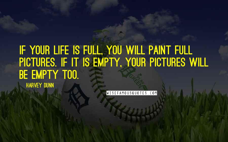 Harvey Dunn Quotes: If your life is full, you will paint full pictures. If it is empty, your pictures will be empty too.