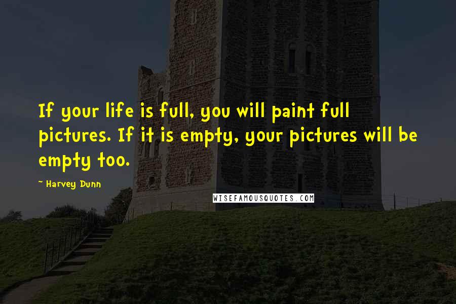 Harvey Dunn Quotes: If your life is full, you will paint full pictures. If it is empty, your pictures will be empty too.