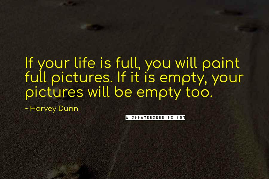 Harvey Dunn Quotes: If your life is full, you will paint full pictures. If it is empty, your pictures will be empty too.