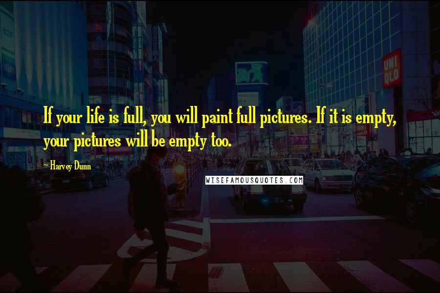 Harvey Dunn Quotes: If your life is full, you will paint full pictures. If it is empty, your pictures will be empty too.