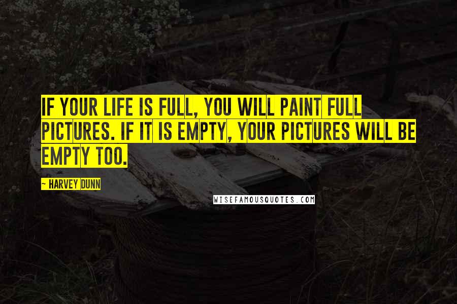 Harvey Dunn Quotes: If your life is full, you will paint full pictures. If it is empty, your pictures will be empty too.