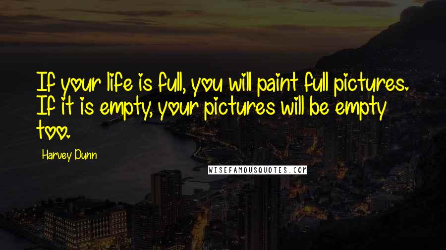 Harvey Dunn Quotes: If your life is full, you will paint full pictures. If it is empty, your pictures will be empty too.