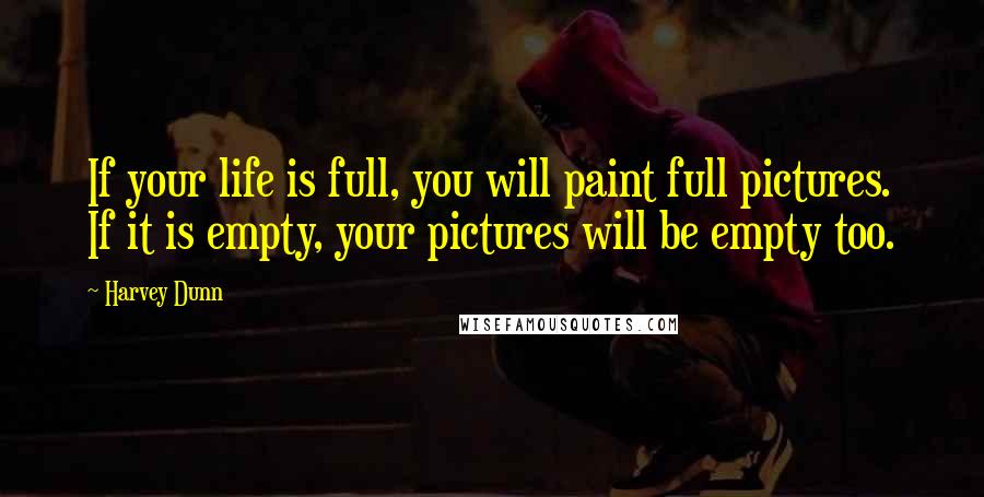 Harvey Dunn Quotes: If your life is full, you will paint full pictures. If it is empty, your pictures will be empty too.