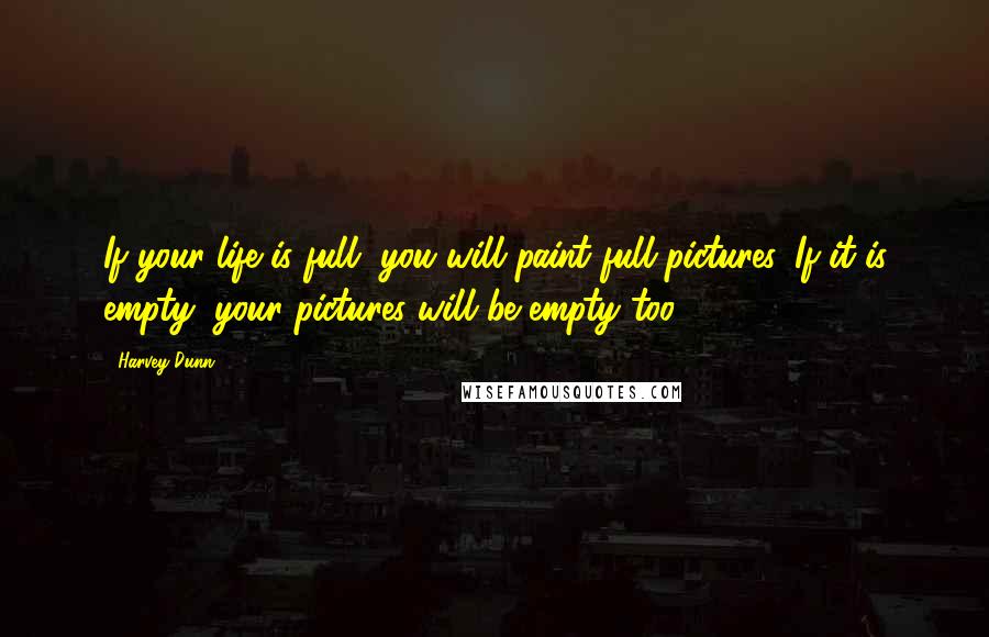 Harvey Dunn Quotes: If your life is full, you will paint full pictures. If it is empty, your pictures will be empty too.