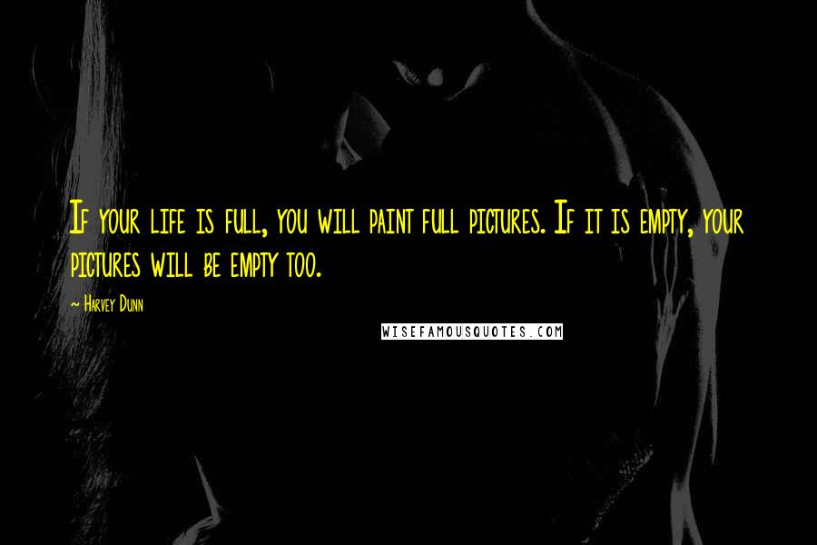 Harvey Dunn Quotes: If your life is full, you will paint full pictures. If it is empty, your pictures will be empty too.