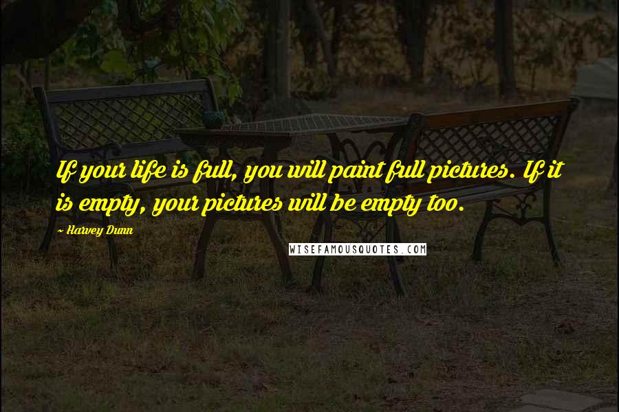 Harvey Dunn Quotes: If your life is full, you will paint full pictures. If it is empty, your pictures will be empty too.