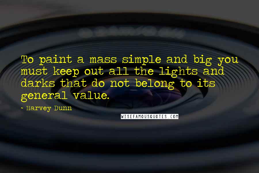 Harvey Dunn Quotes: To paint a mass simple and big you must keep out all the lights and darks that do not belong to its general value.