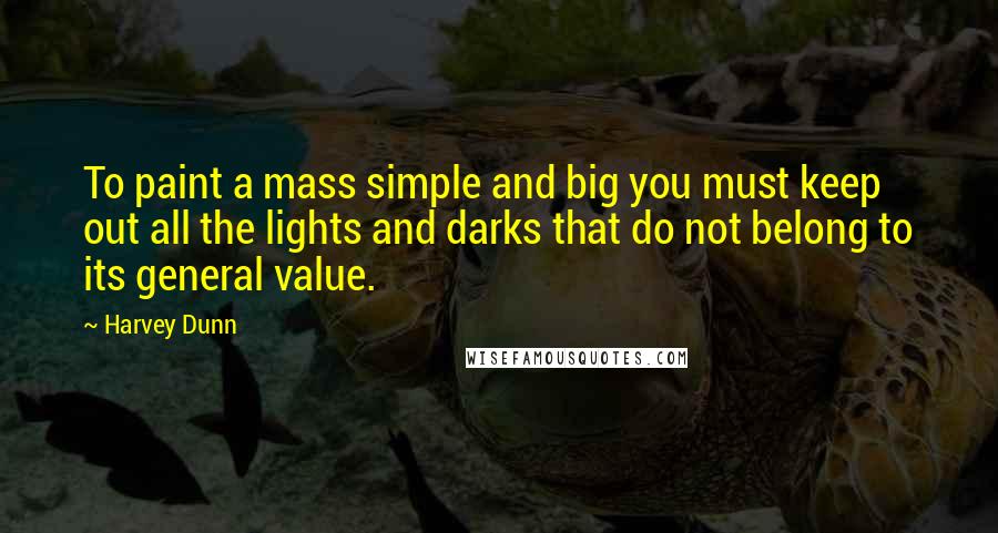 Harvey Dunn Quotes: To paint a mass simple and big you must keep out all the lights and darks that do not belong to its general value.