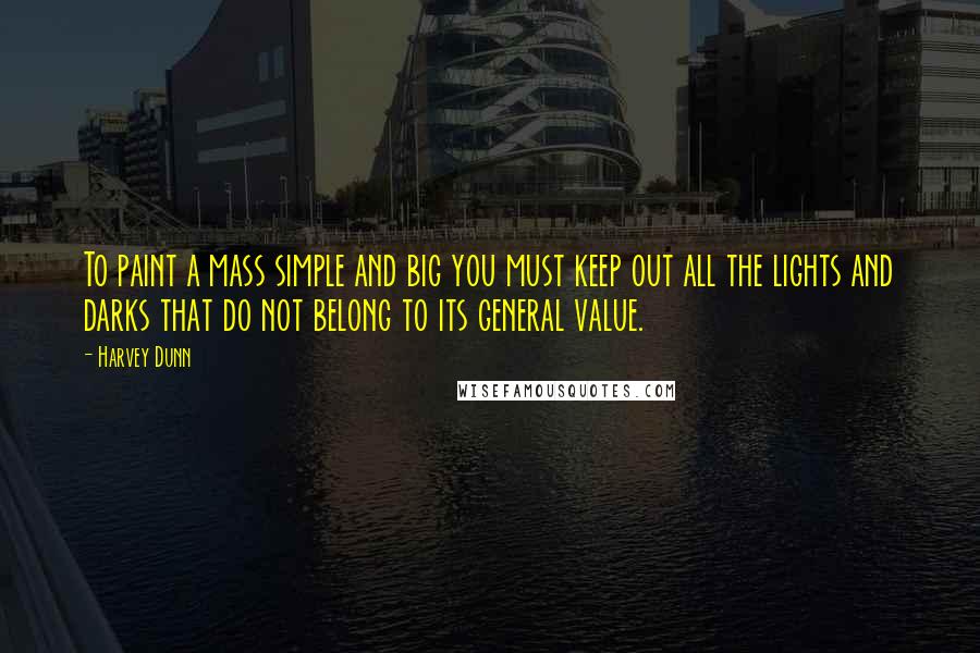 Harvey Dunn Quotes: To paint a mass simple and big you must keep out all the lights and darks that do not belong to its general value.