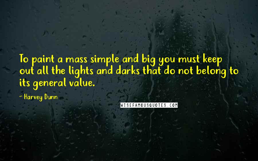 Harvey Dunn Quotes: To paint a mass simple and big you must keep out all the lights and darks that do not belong to its general value.