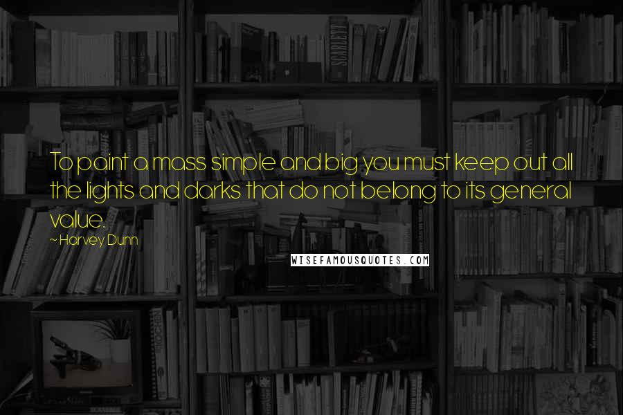 Harvey Dunn Quotes: To paint a mass simple and big you must keep out all the lights and darks that do not belong to its general value.