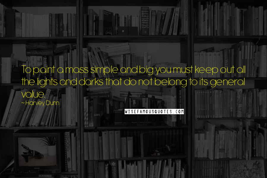 Harvey Dunn Quotes: To paint a mass simple and big you must keep out all the lights and darks that do not belong to its general value.