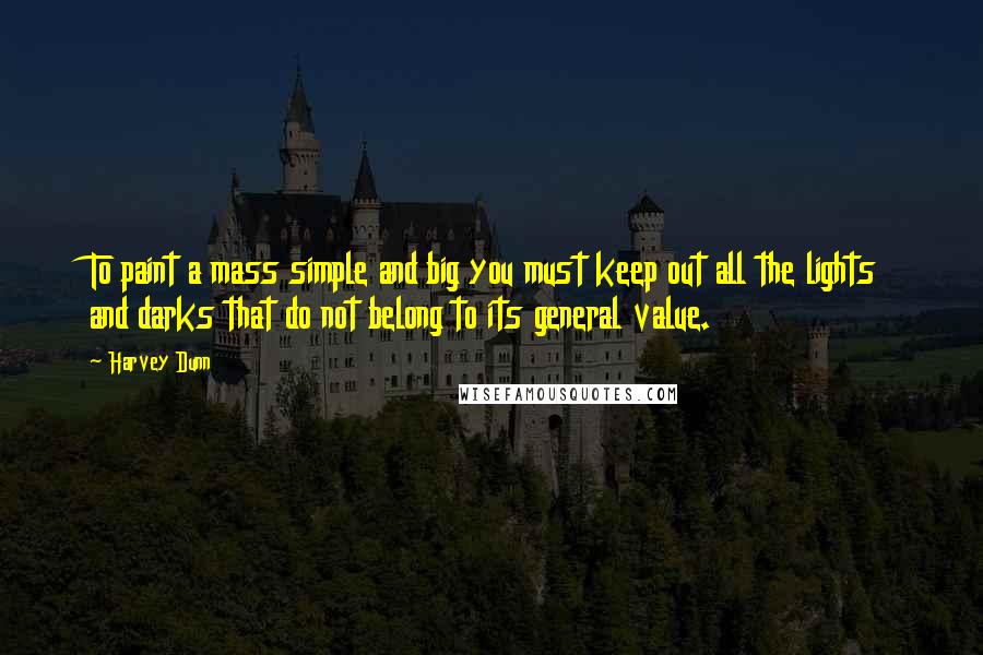 Harvey Dunn Quotes: To paint a mass simple and big you must keep out all the lights and darks that do not belong to its general value.