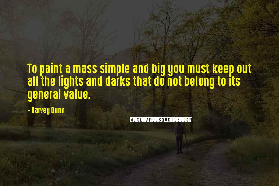 Harvey Dunn Quotes: To paint a mass simple and big you must keep out all the lights and darks that do not belong to its general value.