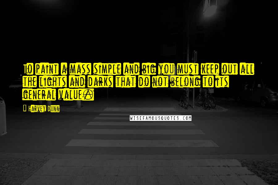 Harvey Dunn Quotes: To paint a mass simple and big you must keep out all the lights and darks that do not belong to its general value.