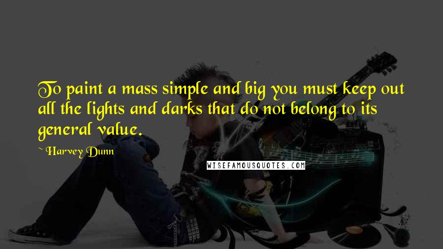 Harvey Dunn Quotes: To paint a mass simple and big you must keep out all the lights and darks that do not belong to its general value.