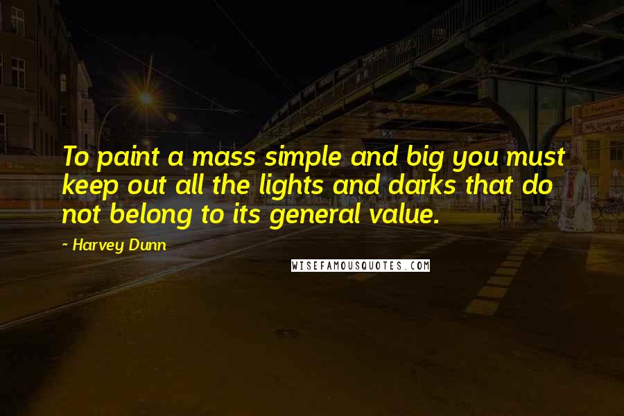 Harvey Dunn Quotes: To paint a mass simple and big you must keep out all the lights and darks that do not belong to its general value.