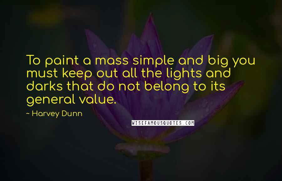 Harvey Dunn Quotes: To paint a mass simple and big you must keep out all the lights and darks that do not belong to its general value.