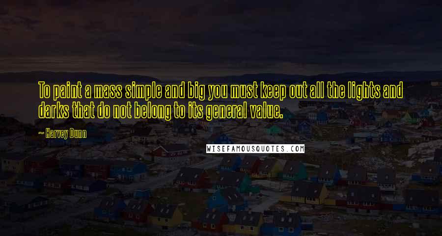 Harvey Dunn Quotes: To paint a mass simple and big you must keep out all the lights and darks that do not belong to its general value.