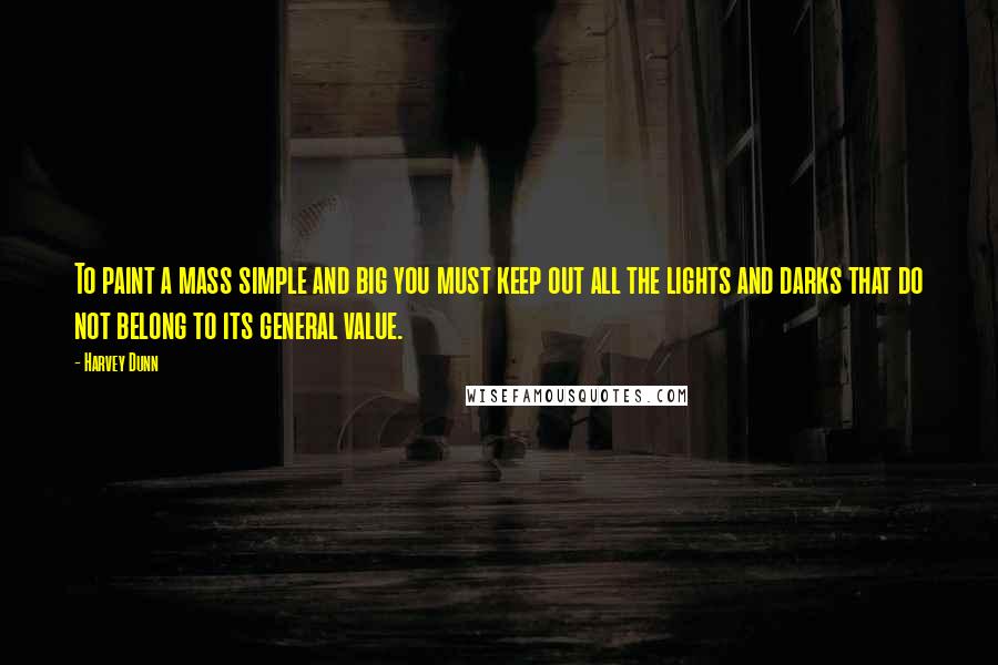 Harvey Dunn Quotes: To paint a mass simple and big you must keep out all the lights and darks that do not belong to its general value.