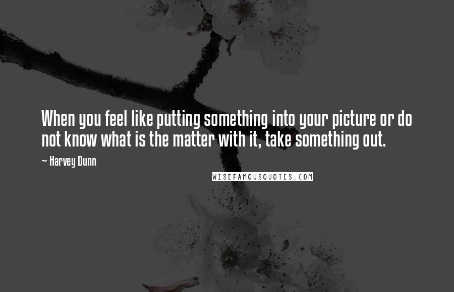 Harvey Dunn Quotes: When you feel like putting something into your picture or do not know what is the matter with it, take something out.